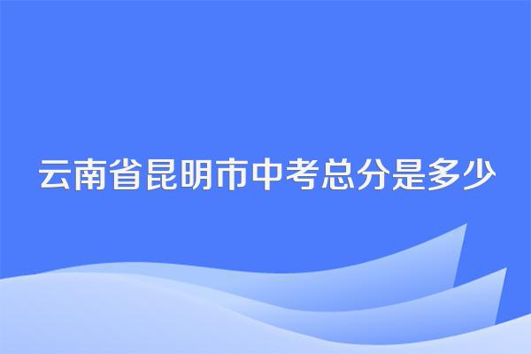 云南省昆明市中考总分是多少