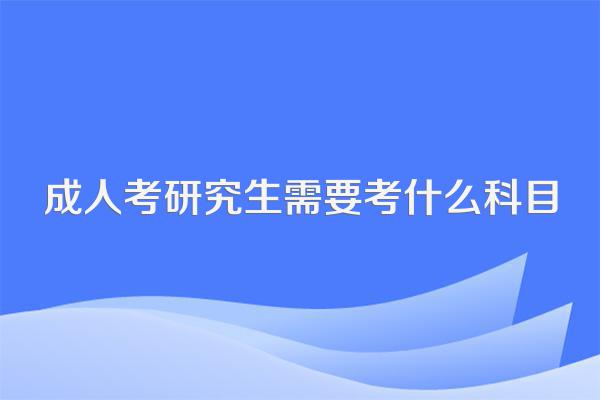成人考研究生需要考什么科目