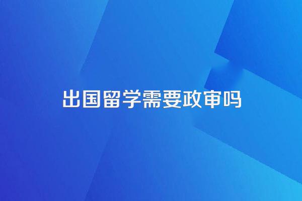 出国留学需要政审吗