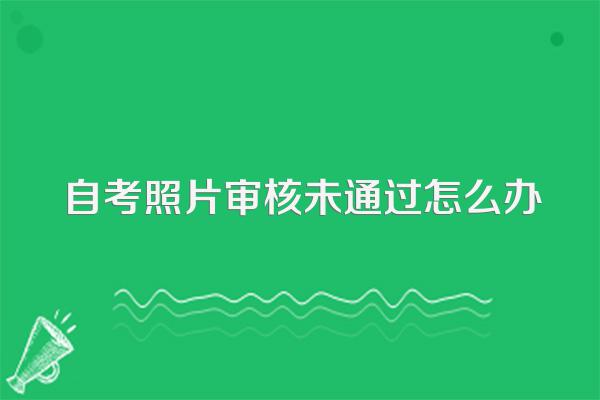 自考照片审核未通过怎么办