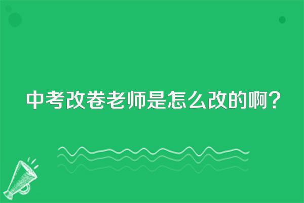 中考改卷老师是怎么改的啊?