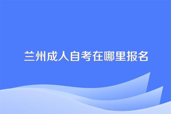 兰州成人自考在哪里报名