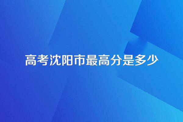 高考沈阳市最高分是多少