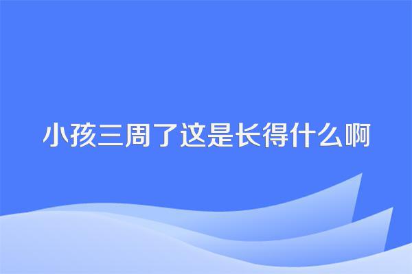 小孩三周了这是长得什么啊