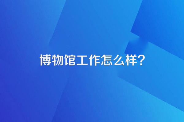 博物馆工作怎么样?
