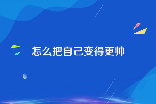 怎么把自己变得更帅