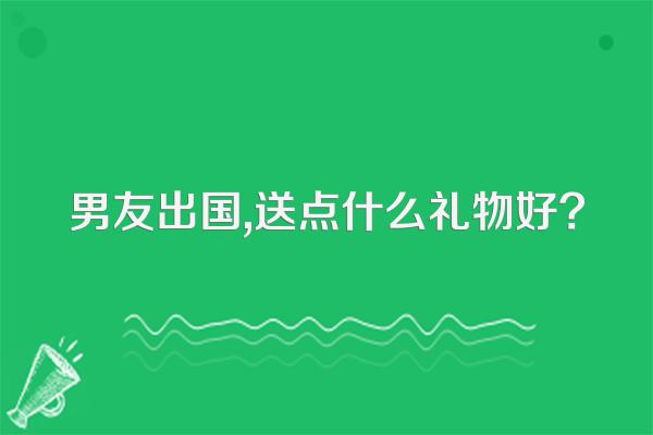 男友出国,送点什么礼物好?