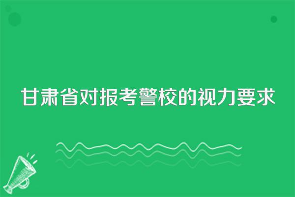 甘肃省对报考警校的视力要求