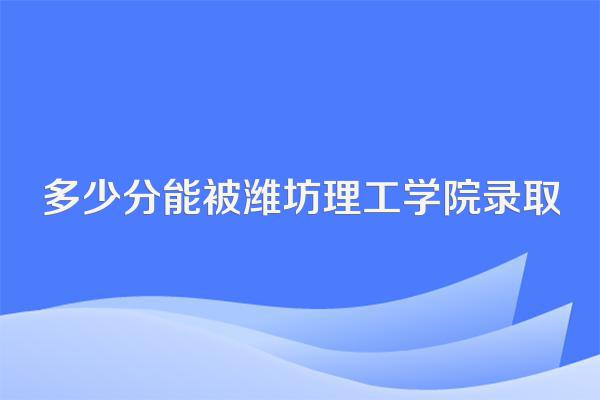 多少分能被潍坊理工学院录取
