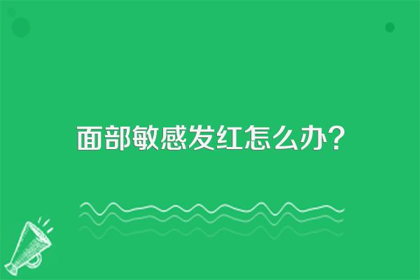 面部敏感发红怎么办?