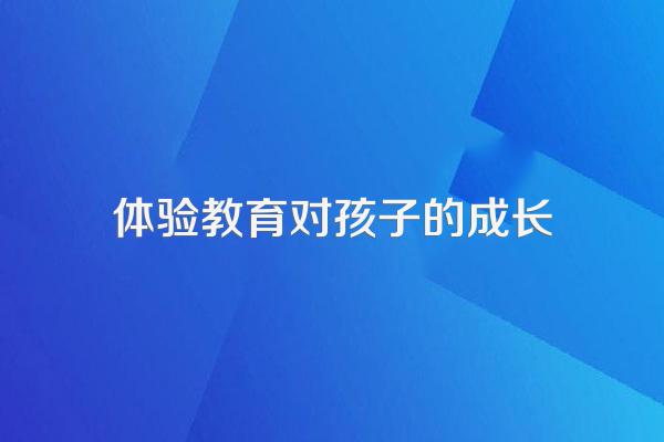 体验对小孩的成长非常重要,该如何提高小孩体验感?
