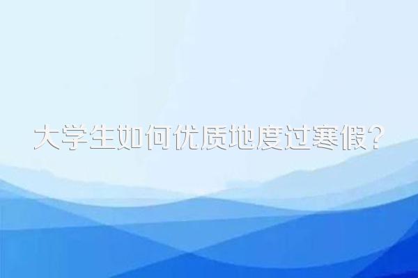 大学生如何优质地度过寒假?