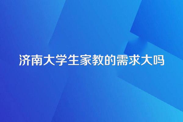 济南大学生家教的需求大吗