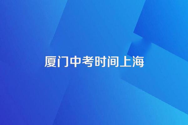 厦门市2024年中考时间是多少?