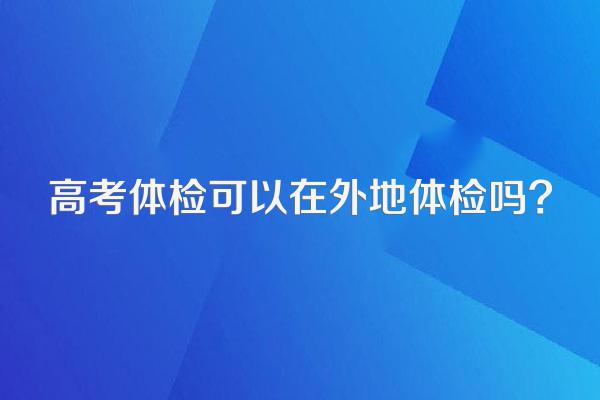 高考体检可以在外地体检吗?