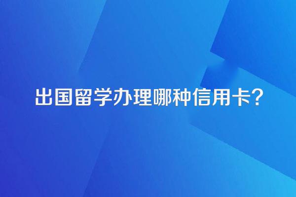 出国留学办理哪种信用卡?