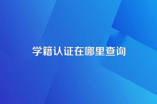 学籍认证在哪里查询