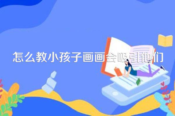 怎么教小孩子画画会吸引他们