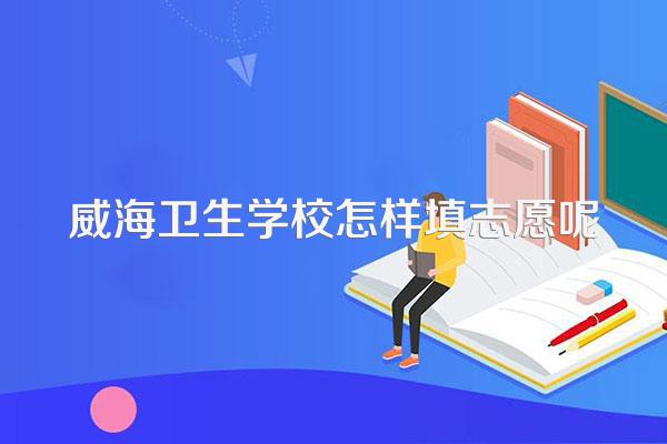 威海卫生学校怎样填志愿呢