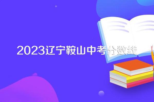 2023辽宁鞍山中考分数线