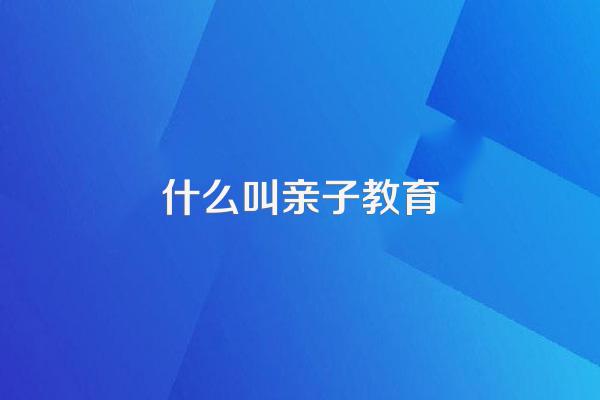 什么叫亲子教育