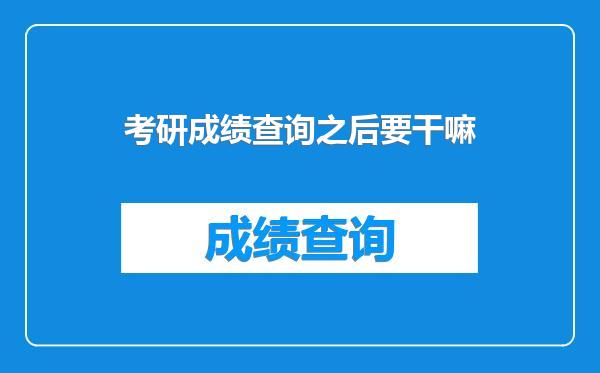 考研成绩查询之后要干嘛