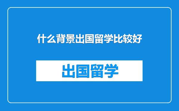 什么背景出国留学比较好