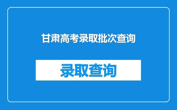 甘肃高考录取批次查询