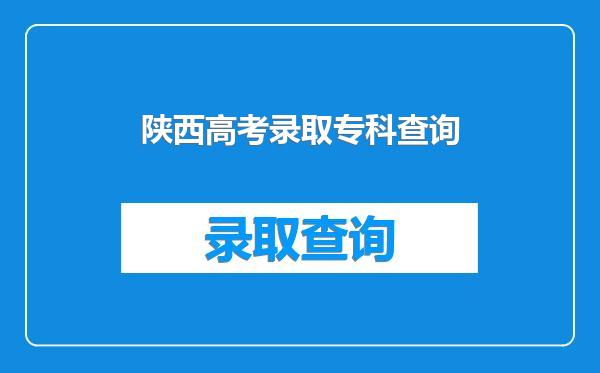 陕西高考录取专科查询