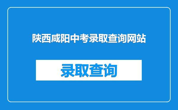 陕西咸阳中考录取查询网站