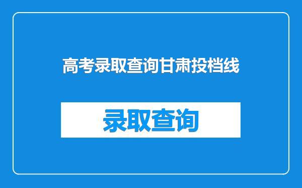 高考录取查询甘肃投档线