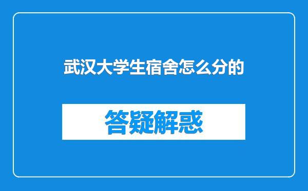 武汉大学生宿舍怎么分的