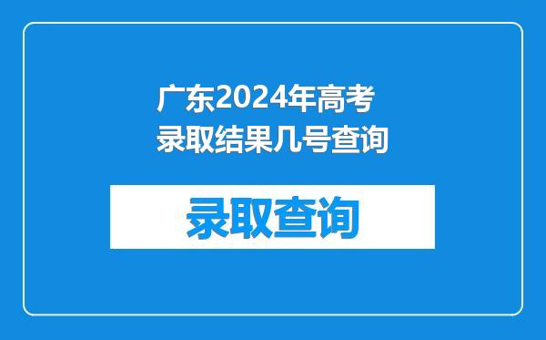 广东2024年高考录取结果几号查询