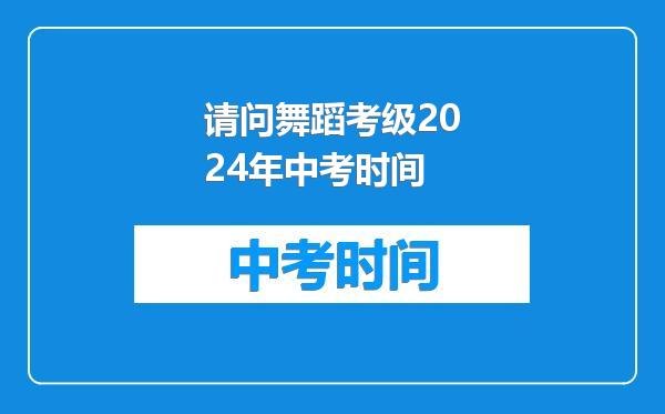 请问舞蹈考级2024年中考时间