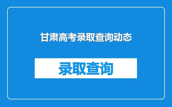甘肃高考录取查询动态