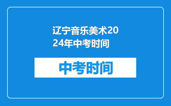 辽宁音乐美术2024年中考时间