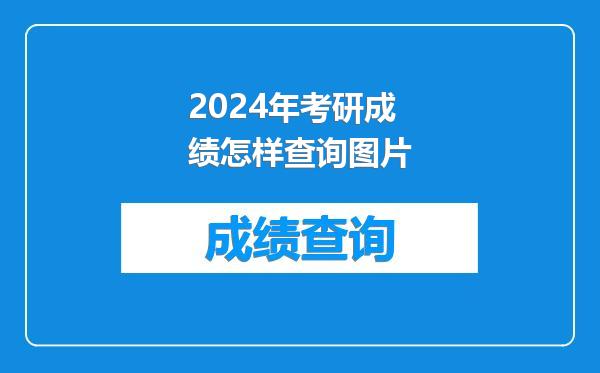 2024年考研成绩怎样查询图片