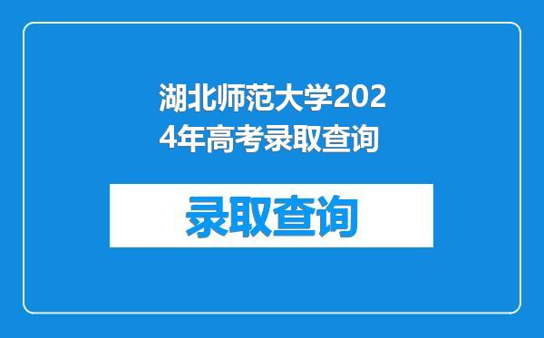 湖北师范大学2024年高考录取查询
