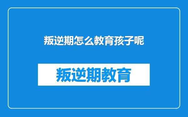 叛逆期怎么教育孩子呢