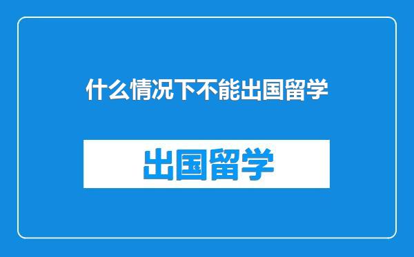 什么情况下不能出国留学