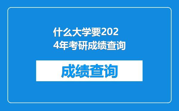 什么大学要2024年考研成绩查询