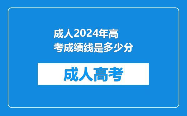 成人2024年高考成绩线是多少分