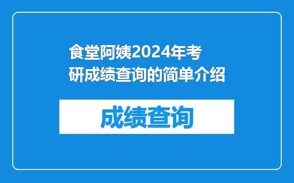 食堂阿姨2024年考研成绩查询的简单介绍