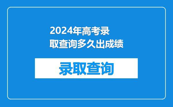 2024年高考录取查询多久出成绩