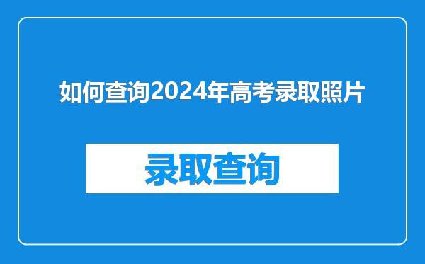 如何查询2024年高考录取照片