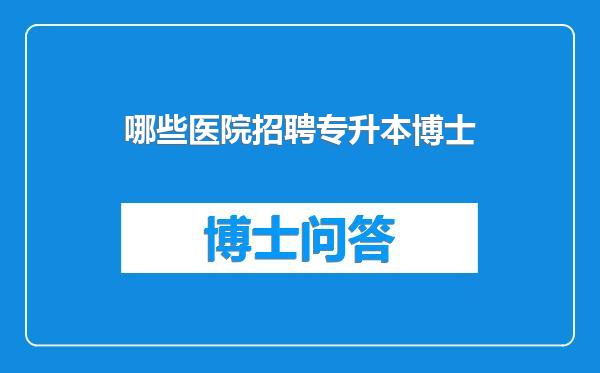 哪些医院招聘专升本博士