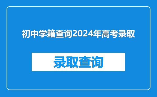 初中学籍查询2024年高考录取