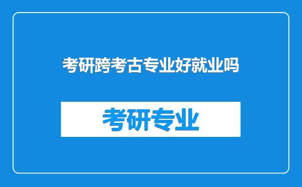 考研跨考古专业好就业吗