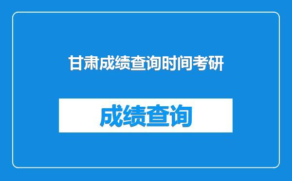 甘肃成绩查询时间考研