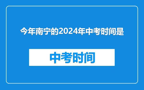 今年南宁的2024年中考时间是